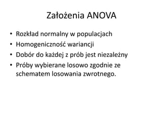 Za?o?enia ANOVA
?   Rozk?ad normalny w populacjach
?   Homogeniczno?? wariancji
?   Dobr do ka?dej z prb jest niezale?ny
?   Prby wybierane losowo zgodnie ze
    schematem losowania zwrotnego.
 