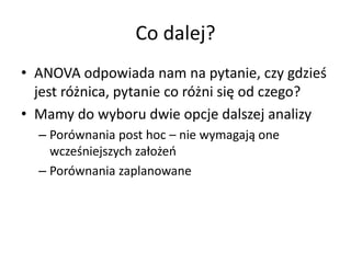 Co dalej?
? ANOVA odpowiada nam na pytanie, czy gdzie?
  jest r?nica, pytanie co r?ni si? od czego?
? Mamy do wyboru dwie opcje dalszej analizy
  C Porwnania post hoc C nie wymagaj? one
    wcze?niejszych za?o?e
  C Porwnania zaplanowane
 