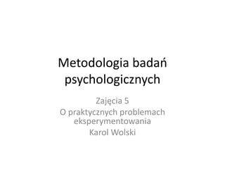 Metodologia badań
 psychologicznych
         Zajęcia 5
O praktycznych problemach
   eksperymentowania
       Karol Wolski
 
