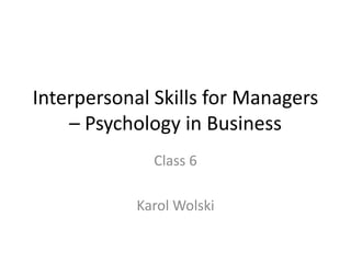 Interpersonal Skills for Managers
    – Psychology in Business
              Class 6

            Karol Wolski
 