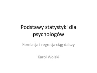 Podstawy statystyki dla
    psychologów
Korelacja i regresja ciąg dalszy

         Karol Wolski
 