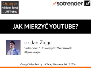 JAK MIERZYĆ YOUTUBE? 
dr Jan Zając 
Sotrender / Uniwersytet Warszawski 
@janekzajac 
Orange 
Video 
Fest 
by 
LifeTube, 
Warszawa, 
06.12.2014 
 