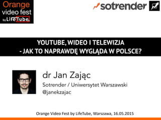 YOUTUBE, WIDEO I TELEWIZJA
- JAK TO NAPRAWDĘ WYGLĄDA W POLSCE?
dr Jan Zając
Sotrender / Uniwersytet Warszawski
@janekzajac
Orange	
  Video	
  Fest	
  by	
  LifeTube,	
  Warszawa,	
  16.05.2015
 