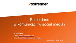 Po co dane !
w komunikacji w social media?
Warszawa, 28.06.2016
Dr	Jan	Zając	
E-mail	jan@sotrender.com	
LinkedIn:	Linkedin.com/in/janekzajac	
 