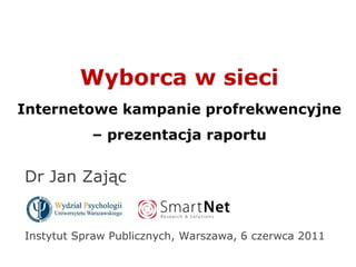 Wyborca w sieciInternetowe kampanie profrekwencyjne – prezentacja raportu Dr Jan Zając Instytut Spraw Publicznych, Warszawa, 6 czerwca 2011  