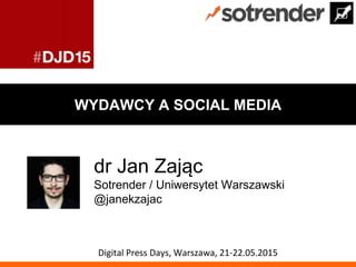 WYDAWCY A SOCIAL MEDIA
dr Jan Zając
Sotrender / Uniwersytet Warszawski
@janekzajac
Digital Press Days, Warszawa, 21-22.05.2015
 