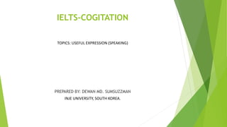 IELTS-COGITATION
TOPICS: USEFUL EXPRESSION (SPEAKING)
PREPARED BY: DEWAN MD. SUMSUZZMAN
INJE UNIVERSITY, SOUTH KOREA.
 