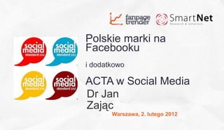 Polskie marki na
Facebooku
i dodatkowo

ACTA w Social Media
Dr Jan
Zając
       Warszawa, 2. lutego 2012
                                  1
 