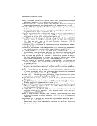 Integrated Agri-Aquaculture Systems                                                             115


Ahmed N, Ellison EH, Muir JF (2010) Rice ﬁelds to prawn farms: a blue revolution in southwest
   Bangladesh? Aquac Int 18:555–574. doi:10.1007/s10499-009-9276-0
Al-Jaloud AA, Hussian G, Karimulla S, Al-Hamidi AH (1996) Effect of irrigation and nitrogen on
   yield and yield components of two rapeseed cultivars. Agric Water Manage 30(1):57–68
Altieri MA (1999) The ecological role of biodiversity in agroecosystems. Agric Ecosyst Environ
   74:19–31
Altieri MA (2002) Agroecology: the science of natural resource management for poor farmers in
   marginal environments. Agric Ecosyst Environ 1971:1–24
Amilhat E, Lorenzen K, Morales EJ, Yakupitiyage A, Little DC (2009) Fisheries production in
   Southeast Asian farmer-managed aquatic systems (FMAS). I. Characterisation of systems.
   Aquaculture 296:219–226. doi:10.1016/j.aquaculture.2009.08.014
Arthur RI, Lorenzen K, Homekingkeo P, Sidavong K, Sengvilaikham B, Garaway CJ (2010)
   Assessing impacts of introduced aquaculture species on native ﬁsh communities:
   Nile tilapia and major carps in SE Asian freshwaters. Aquaculture 299:81–88.
   doi:10.1016/j.aquaculture.2009.11.022
Avnimelech Y, Ritvo G (2003) Shrimp and ﬁsh pond soils: processes and management. Aquacul-
   ture 220:549–567
Avnimelech Y, Verdegem MCJ, Kurup M, Keshavanath P (2008) Sustainable land-based aquacul-
   ture: rational utilization of water, land and feed resources. Mediterr Aquac J 1(1):45–55
Azim ME, Wahab MA, van Dam AA, Beveridge MCM, Verdegem MCJ (2001) The potential of
   periphyton-based culture of two Indian major carps, rohu Labeo rohita (Hamilton) and gonia
   Labeo gonius (Linnaeus). Aquac Res 32(3):209–216. doi:10.1046/j.1365-2109.2001.00549.x
Azim ME, Wahab MA, Verdegem MCJ, van Dam AA, van Rooij JM, Beveridge MCM (2002)
   The effects of artiﬁcial substrates on freshwater pond productivity and water quality and the
   implications for periphyton-based aquaculture. Aquat Living Resour 15:231–241
Azim ME, Verdegem MCJ, Mantigh I, van Dam AA, Beveridge MCM (2003) Ingestion and
   utilization of periphyton grown on artiﬁcial substrates by Nile tilapia, Oreochromis niloticus
   L. Aquac Res 34:85–92
Bailey C (2008) Human dimensions of an ecosystem approach to aquaculture. In: Soto D, Aguilar-
   Manjarrez J, Hishamunda N (eds) Building an ecosystem approach to aquaculture. FAO, Rome,
   pp 37–46
Bairagi A, Ghosh KS, Sen SK, Ray AK (2002) Duckweed (Lemna polyrhiza) leaf meal as a source
   of feedstuff in formulated diets for rohu (Labeo rohita Ham.) ﬁngerlings after fermentation
   with a ﬁsh intestinal bacterium. Bioresour Technol 85:17–24
Belton B, Little DC (2008) The development of aquaculture in central Thailand: domestic demand
   versus export-led production. J Agrarian Change 8(1):123–143
Berg H (2001) Pesticide use in rice and rice–ﬁsh farms in the Mekong Delta, Vietnam. Crop Prot
   20:897–905
Berg H (2002) Rice monoculture and integrated rice-ﬁsh farming in the Mekong Delta, Vietnam-
   economic and ecological considerations. Ecol Econ 41:95–107
Bergquist DA (2007) Sustainability and local people’s participation in coastal aquaculture: regional
   differences and historical experiences in Sri Lanka and the Philippines. Environ Manage
   40:787–802. doi:10.1007/s00267-006-0108-y
Bernal MP, Alburquerque JA, Moral R (2009) Composting of animal manures and chemical
   criteria for compost maturity assessment: a review. Bioresour Technol 100(22):5444–5453.
   doi:10.1016/j.biortech.2008.11.027
Bhakta JN, Sarkar D, Jana S, Jana BB (2004) Optimizing fertilizer dose for rearing stage
   production of carps under polyculture. Aquaculture 239:125–139. doi:10.1016/j.aquaculture.
   2004.03.006
Bolognesi Da Silva L, Barcellos LJG, Quevedo RM, de Souza SMG, Kreutz LC, Ritter F,
   Finco JA, Bedin AC (2006) Alternative species for traditional carp polyculture in
   southern South America: initial growing period. Aquaculture 255(1–4):417–428. doi:10.1016/
   j.aquaculture.2005.12.024
 