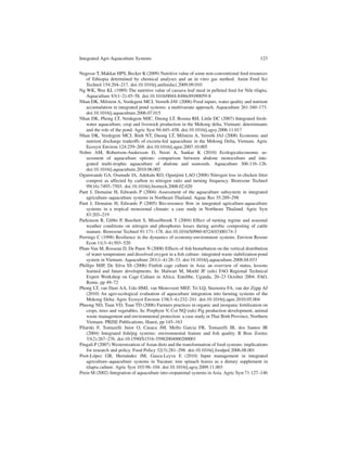 Integrated Agri-Aquaculture Systems                                                            123


Negesse T, Makkar HPS, Becker K (2009) Nutritive value of some non-conventional feed resources
    of Ethiopia determined by chemical analyses and an in vitro gas method. Anim Feed Sci
    Technol 154:204–217. doi:10.1016/j.anifeedsci.2009.09.010
Ng WK, Wee KL (1989) The nutritive value of cassava leaf meal in pelleted feed for Nile tilapia.
    Aquaculture 83(1–2):45–58. doi:10.1016/0044-8486(89)90059-8
Nhan DK, Milstein A, Verdegem MCJ, Verreth JAV (2006) Food inputs, water quality and nutrient
    accumulation in integrated pond systems: a multivariate approach. Aquaculture 261:160–173.
    doi:10.1016/j.aquaculture.2006.07.015
Nhan DK, Phong LT, Verdegem MJC, Duong LT, Bosma RH, Little DC (2007) Integrated fresh-
    water aquaculture, crop and livestock production in the Mekong delta, Vietnam: determinants
    and the role of the pond. Agric Syst 94:445–458. doi:10.1016/j.agsy.2006.11.017
Nhan DK, Verdegem MCJ, Binh NT, Duong LT, Milstein A, Verreth JAJ (2008) Economic and
    nutrient discharge tradeoffs of excreta-fed aquaculture in the Mekong Delta, Vietnam. Agric
    Ecosyst Environ 124:259–269. doi:10.1016/j.agee.2007.10.005
Nobre AM, Robertson-Andersson D, Neori A, Sankar K (2010) Ecologicaleconomic as-
    sessment of aquaculture options: comparison between abalone monoculture and inte-
    grated multi-trophic aquaculture of abalone and seaweeds. Aquaculture 306:116–126.
    doi:10.1016/j.aquaculture.2010.06.002
Ogunwande GA, Osunade JA, Adekalu KO, Ogunjimi LAO (2008) Nitrogen loss in chicken litter
    compost as affected by carbon to nitrogen ratio and turning frequency. Bioresour Technol
    99(16):7495–7503. doi:10.1016/j.biortech.2008.02.020
Pant J, Demaine H, Edwards P (2004) Assessment of the aquaculture subsystem in integrated
    agriculture–aquaculture systems in Northeast Thailand. Aquac Res 35:289–298
Pant J, Demaine H, Edwards P (2005) Bio-resource ﬂow in integrated agriculture-aquaculture
    systems in a tropical monsoonal climate: a case study in Northeast Thailand. Agric Syst
    83:203–219
Parkinson R, Gibbs P, Burchett S, Misselbrook T (2004) Effect of turning regime and seasonal
    weather conditions on nitrogen and phosphorus losses during aerobic composting of cattle
    manure. Bioresour Technol 91:171–178. doi:10.1016/S0960-8524(03)00174-3
Perrings C (1998) Resilience in the dynamics of economy-environment systems. Environ Resour
    Econ 11(3–4):503–520
Phan-Van M, Rosseau D, De Pauw N (2008) Effects of ﬁsh bioturbation on the vertical distribution
    of water temperature and dissolved oxygen in a ﬁsh culture- integrated waste stabilization pond
    system in Vietnam. Aquaculture 281(1–4):28–33. doi:10.1016/j.aquaculture.2008.04.033
Phillips MJP, De Silva SS (2006) Finﬁsh cage culture in Asia: an overview of status, lessons
    learned and future developments. In: Halwart M, Moehl JF (eds) FAO Regional Technical
    Expert Workshop on Cage Culture in Africa. Entebbe, Uganda, 20–23 October 2004. FAO,
    Rome, pp 49–72
Phong LT, van Dam AA, Udo HMJ, van Mensvoort MEF, Tri LQ, Steenstra FA, van der Zijpp AJ
    (2010) An agro-ecological evaluation of aquaculture integration into farming systems of the
    Mekong Delta. Agric Ecosyst Environ 138(3–4):232–241. doi:10.1016/j.agee.2010.05.004
Phuong ND, Tuan VD, Toan TD (2006) Farmers practices in organic and inorganic fertilization on
    crops, trees and vegetables. In: Porphyre V, Coi NQ (eds) Pig production development, animal
    waste management and environmental protection: a case study in Thai Binh Province, Northern
    Vietnam. PRISE Publications, Hanoi, pp 145–163
Pilarski F, Tomazelli Jnior O, Casaca JM, Mello Garcia FR, Tomazelli IB, dos Santos IR
    (2004) Integrated ﬁsh/pig systems: environmental feature and ﬁsh quality. R Bras Zootec
    33(2):267–276. doi:10.1590/S1516-35982004000200001
Pingali P (2007) Westernization of Asian diets and the transformation of food systems: implications
    for research and policy. Food Policy 32(3):281–298. doi:10.1016/j.foodpol.2006.08.001
Poot-L´ pez GR, Hern´ ndez JM, Gasca-Leyva E (2010) Input management in integrated
        o                 a
    agriculture–aquaculture systems in Yucatan: tree spinach leaves as a dietary supplement in
    tilapia culture. Agric Syst 103:98–104. doi:10.1016/j.agsy.2009.11.003
Prein M (2002) Integration of aquaculture into cropanimal systems in Asia. Agric Syst 71:127–146
 