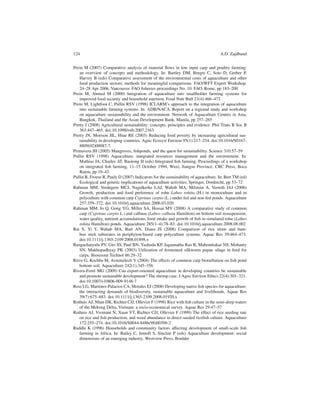 124                                                                                  A.D. Zajdband


Prein M (2007) Comparative analysis of material ﬂows in low input carp and poultry farming:
   an overview of concepts and methodology. In: Bartley DM, Brugre C, Soto D, Gerber P,
   Harvey B (eds) Comparative assessment of the environmental costs of aquaculture and other
   food production sectors: methods for meaningful comparisons. FAO/WFT Expert Workshop,
   24–28 Apr 2006, Vancouver. FAO ﬁsheries proceedings No. 10. FAO, Rome, pp 183–200
Prein M, Ahmed M (2000) Integration of aquaculture into smallholder farming systems for
   improved food security and household nutrition. Food Nutr Bull 21(4):466–472
Prein M, Lightfoot C, Pullin RSV (1998) ICLARM’s approach to the integration of aquaculture
   into sustainable farming systems. In: ADB/NACA. Report on a regional study and workshop
   on aquaculture sustainability and the environment. Network of Aquaculture Centres in Asia,
   Bangkok, Thailand and the Asian Development Bank, Manila, pp 257–265
Pretty J (2008) Agricultural sustainability: concepts, principles and evidence. Phil Trans R Soc B
   363:447–465. doi:10.1098/rstb.2007.2163
Pretty JN, Morison JIL, Hine RE (2003) Reducing food poverty by increasing agricultural sus-
   tainability in developing countries. Agric Ecosyst Environ 95(1):217–234. doi:10.1016/S0167-
   8809(02)00087-7.
Primavera JH (2005) Mangroves, ﬁshponds, and the quest for sustainability. Science 310:57–59
Pullin RSV (1998) Aquaculture, integrated resources management and the environment. In:
   Mathias JA, Charles AT, Baotong H (eds) Integrated ﬁsh farming. Proceedings of a workshop
   on integrated ﬁsh farming, 11–15 October 1994, Wuxi, Jiangsu Province. CRC Press, Boca
   Raton, pp 19–43
Pullin R, Froese R, Pauly D (2007) Indicators for the sustainability of aquaculture. In: Bert TM (ed)
   Ecological and genetic implications of aquaculture activities. Springer, Dordrecht, pp 53–72
Rahman MM, Verdegem MCJ, Nagelkerke LAJ, Wahab MA, Milstein A, Verreth JAJ (2006)
   Growth, production and food preference of rohu Labeo rohita (H.) in monoculture and in
   polyculture with common carp Cyprinus carpio (L.) under fed and non-fed ponds. Aquaculture
   257:359–372. doi:10.1016/j.aquaculture.2006.03.020
Rahman MM, Jo Q, Gong YG, Miller SA, Hossai MY (2008) A comparative study of common
   carp (Cyprinus carpio L.) and calbasu (Labeo calbasu Hamilton) on bottom soil resuspension,
   water quality, nutrient accumulations, food intake and growth of ﬁsh in simulated rohu (Labeo
   rohita Hamilton) ponds. Aquaculture 285(1–4):78–83. doi:10.1016/j.aquaculture.2008.08.002
Rai S, Yi Y, Wahab MA, Bart AN, Diana JS (2008) Comparison of rice straw and bam-
   boo stick substrates in periphyton-based carp polyculture systems. Aquac Res 39:464–473.
   doi:10.1111/j.1365-2109.2008.01898.x
Rangacharyulu PV, Giri SS, Paul BN, Yashoda KP, Jagannatha Rao R, Mahendrakar NS, Mohanty
   SN, Mukhopadhyay PK (2003) Utilization of fermented silkworm pupae silage in feed for
   carps. Bioresour Technol 86:29–32
Ritvo G, Kochba M, Avnimelech Y (2004) The effects of common carp bioturbation on ﬁsh pond
   bottom soil. Aquaculture 242(1):345–356
Rivera-Ferr´ MG (2009) Can export-oriented aquaculture in developing countries be sustainable
            e
   and promote sustainable development? The shrimp case. J Agric Environ Ethics 22(4):301–321.
   doi:10.1007/s10806-009-9148-7
Ross LG, Martinez-Palacios CA, Morales EJ (2008) Developing native ﬁsh species for aquaculture:
   the interacting demands of biodiversity, sustainable aquaculture and livelihoods. Aquac Res
   39(7):675–683. doi:10.1111/j.1365-2109.2008.01920.x
Rothuis AJ, Nhan DK, Richter CJJ, Ollevier F (1998) Rice with ﬁsh culture in the semi-deep waters
   of the Mekong Delta, Vietnam: a socio-economical survey. Aquac Res 29:47–57
Rothuis AJ, Vromant N, Xuan VT, Richter CJJ, Ollevier F (1999) The effect of rice seeding rate
   on rice and ﬁsh production, and weed abundance in direct-seeded riceﬁsh culture. Aquaculture
   172:255–274. doi:10.1016/S0044-8486(98)00396-2
Ruddle K (1996) Households and community factors affecting development of small-scale ﬁsh
   farming in Africa. In: Bailey C, Jentoft S, Sinclair P (eds) Aquaculture development: social
   dimensions of an emerging industry. Westview Press, Boulder
 