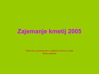 Zajemanje kmetij 2005
Telefonsko povpraševanje in statistični preračun izvedla
Breda Zablatnik
 