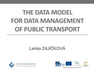 THE DATA MODEL
FOR DATA MANAGEMENT
OF PUBLIC TRANSPORT
Lenka ZAJÍČKOVÁ

 