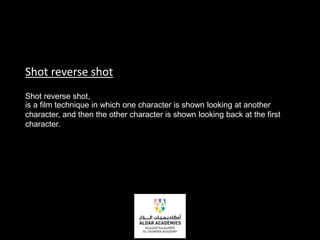 Shot reverse shot
Shot reverse shot,
is a film technique in which one character is shown looking at another
character, and then the other character is shown looking back at the first
character.
 