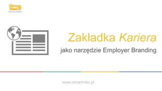Zakładka Kariera
jako narzędzie Employer Branding
www.smartmbc.pl
 