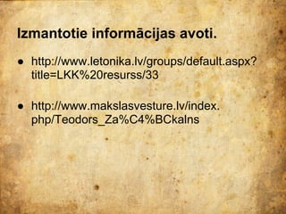 Izmantotie informācijas avoti.
● http://www.letonika.lv/groups/default.aspx?
  title=LKK%20resurss/33

● http://www.makslasvesture.lv/index.
  php/Teodors_Za%C4%BCkalns
 