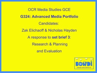 OCR Media Studies GCE G324: Advanced Media Portfolio Candidates:  Zak Elichaoff & Nicholas Hayden A response to  set brief 3 : Research & Planning and   Evaluation 