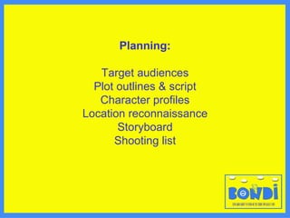 Planning: Target audiences Plot outlines & script Character profiles Location reconnaissance Storyboard Shooting list 