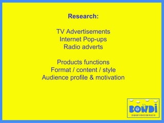 Research: TV Advertisements Internet Pop-ups Radio adverts Products functions Format / content / style Audience profile & motivation 