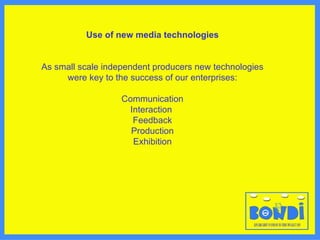 Use of new media technologies As small scale independent producers new technologies were key to the success of our enterprises: Communication Interaction  Feedback Production Exhibition 