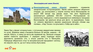 Виноградівський замок (Канків)
Виноградівський замок (Канків) називають справжнім
закарпатським «Стоунхенджом». Являє собою залишки оборонної
споруди, що розташовані у східній околиці міста Виноградова на
висоті 656 метрів над рівнем моря. Час його будівництва
визначається рубежем XIII–XIV століття. Розташований на
скелястому підвищенні, з якого відкривається неймовірна панорама
Виноградова. Це ідеальне місце для фото- та відеозйомки. Саме
тут знімали фрагменти відомих радянських фільмів «Злива над
полями», «Над Тисою» та культового «Табір іде в небо».
Замок був у формі чотирикутника, з потужними квадратними вежами
по кутах. Довжина замку становила близько 50 метрів, ширина – 45
метрів. Кажуть, із замку до міста вів підземний хід. Залишки споруди
майже повністю зруйновані. У середині замку подекуди видно
фрагменти проміжних стін, є кілька шматків стін із бійницями.
Найкраще збереглися стіни та монументальний фундамент каплиці,
які свідчать про те, що на її місці колись була вежа.
 