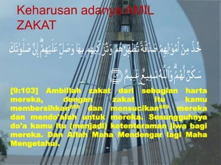 Keharusan adanya AMIL
ZAKAT
[9:103] Ambillah zakat dari sebagian harta
mereka, dengan zakat itu kamu
membersihkan658 dan mensucikan659 mereka
dan mendo'alah untuk mereka. Sesungguhnya
do'a kamu itu (menjadi) ketenteraman jiwa bagi
mereka. Dan Allah Maha Mendengar lagi Maha
Mengetahui.
 