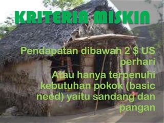 Pendapatan dibawah 2 $ US
perhari
Atau hanya terpenuhi
kebutuhan pokok (basic
need) yaitu sandang dan
pangan
 