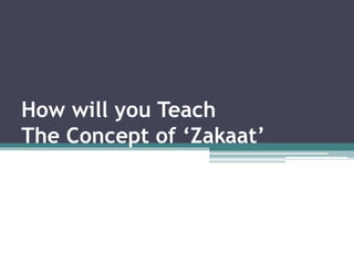How will you Teach
The Concept of ‘Zakaat’
 