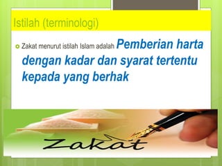 Istilah (terminologi)
 Zakat menurut istilah Islam adalah Pemberian harta
dengan kadar dan syarat tertentu
kepada yang berhak
 