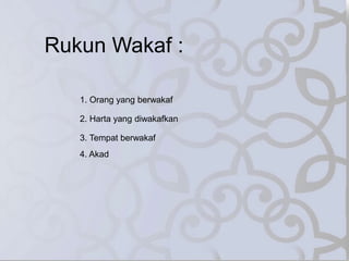 Rukun Wakaf :
1. Orang yang berwakaf
2. Harta yang diwakafkan
3. Tempat berwakaf
4. Akad
 