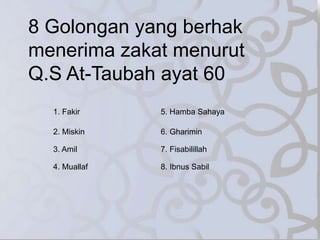 8 Golongan yang berhak
menerima zakat menurut
Q.S At-Taubah ayat 60
1. Fakir
2. Miskin
3. Amil
4. Muallaf
5. Hamba Sahaya
6. Gharimin
7. Fisabilillah
8. Ibnus Sabil
 