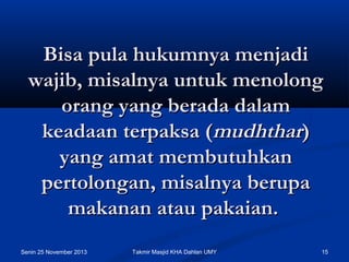 Bisa pula hukumnya menjadi
wajib, misalnya untuk menolong
orang yang berada dalam
keadaan terpaksa (mudhthar)
yang amat membutuhkan
pertolongan, misalnya berupa
makanan atau pakaian.
Senin 25 November 2013

Takmir Masjid KHA Dahlan UMY

15

 