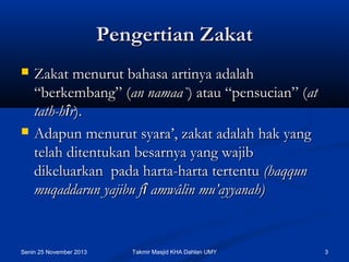 Pengertian Zakat




Zakat menurut bahasa artinya adalah
“berkembang” (an namaa`) atau “pensucian” (at
tath-hîr).
Adapun menurut syara’, zakat adalah hak yang
telah ditentukan besarnya yang wajib
dikeluarkan  pada harta-harta tertentu (haqqun
muqaddarun yajibu fî amwâlin mu’ayyanah)

Senin 25 November 2013

Takmir Masjid KHA Dahlan UMY

3

 