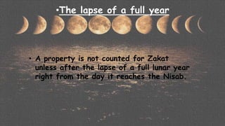•The lapse of a full year
• A property is not counted for Zakat
unless after the lapse of a full lunar year
right from the day it reaches the Nisab.
 