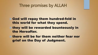 Three promises by ALLAH
 God will repay them hundred-fold in
this world for what they spend.
 they will be rewarded bounteously in
the Hereafter.
 there will be for them neither fear nor
grief on the Day of Judgment.
 