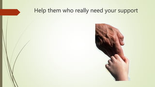 Help them who really need your support
 