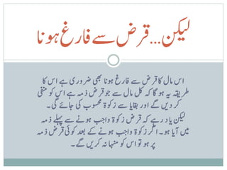 ‫ت‬
‫نکیل…قرضےسافرغ ک‬
‫ا‬
‫وہن‬
                                            ‫ت‬
  ‫اس امل اک ق رض ےس افرغ وہن ا تیھب رضوری ےہ اس اک‬
‫رطہقی ہی وہ اگ ہک لک امل ےس وج ق رض ذہم ےہ اس وک یفنم‬
    ‫رک دںی ےگ اور ت اقبن ا ےس زوکة وسحمب یک اجےئ یگ۔‬
                    ‫ب ب‬
  ‫نکیل ن اد رےہ ہک ق رض زوکة واج وہےن ےس تےلہپ ذہم‬
                             ‫ب ب‬
‫ںیم آن ا وہ۔ ارگ زوکة واج وہےن ےک دعب وکیئ ق رض ذہم‬
             ‫رپ وہ وت اس وک اہنم ہن رکںی ےگ۔‬
 