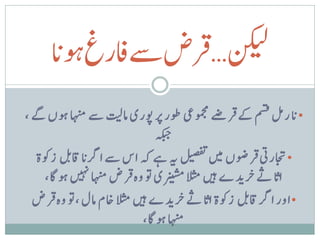‫ت‬
      ‫نکیل…قرضےسافرغ ک‬
      ‫ا‬
      ‫وہن‬
                                                  ‫ت‬
‫• ن ارلم مسق ےک ق رےض ومجمیع وطر رپ وپری امتیل ےس اہنم وہں ےگ ،‬
                                 ‫ہکبج‬                   ‫ت‬
           ‫ب‬
   ‫• اجتریت ق روضں ںیم لیصفت ہی ےہ ہک اس ےس ارگ ن ااقب زوکۃ‬
                          ‫ت‬
     ‫ان اےث خ ری دے ںیہ الثم رنیشمی وت وہ ق رض اہنم ںیہن وہ اگ،‬
       ‫ت‬
                                                      ‫ب‬
  ‫• اور ارگ اقب زوکۃ ان اےث خ ری دے ںیہ الثم اخم امل ،وت وہ ق رض‬
                             ‫اہنم وہ اگ،‬
 