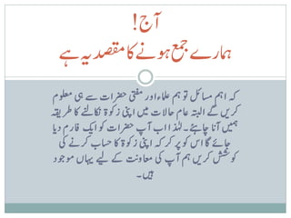 ‫آج!‬
  ‫ہارےعمجوہےناکدصقمہیےہ‬
  ‫ہک امہ اسملئ وت مہ املعءاور یتفم رضحات ےس یہ ولعمم‬
‫رکںی ےگ اہتبل اعم احالت ںیم اینپ زوکة اکنےنل اک رطہقی‬
‫ںیمہ آن ا اچےئہ۔ ل دا اب آپ رضحات وک ای افرم دن ا‬
                                   ‫ٰ‬
   ‫اجےئ اگ اس وک رپ رک ہک اینپ زوکة اک اسحب رکےن یک‬
                       ‫ت‬
  ‫وکشش رکںی مہ آپ یک اعموی ےک ےیل اہیں وموجد‬
                          ‫ںیہ۔‬
 