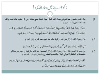 ‫زوکةدےنیںیمہاراافدئہ!‬
‫مثل الذین ینفقون اموالھم فی سبیل الّٰہ کمثل حبة انبتت سبع سنابل فی کل سنبلة مائة حبة والّٰہ‬
  ‫ل‬                                                    ‫ل‬                                                    ‫1)‬
                                                                 ‫یضاعف لمن یشاء۔ (البقرة)‬

    ‫انولوگںےکاملاکاحلوجاہللیکراہںیماےنپاملخرچرکےتںیہاسداےنیکلثمںیہوجاستنباںیلاکنےلاورہرنبایلںیموس‬
                         ‫ب‬
               ‫داےنوہں(ینعیایزیچاکوثاباستوسگاےلماگ) اوراہللسجےکےیلاچےہاسےس(یھب) یراھداتیےہ۔‬

                         ‫(کنز العمال)‬   ‫قال رسول اہلل ﷺ من ادی زکوة مالہ فقد ذہب عنہ شرہ۔‬                   ‫2)‬

                      ‫آپﷺ ےنارشادقرامنا: سجصخشےناےنپاملیکزوکةادارکدیاسےناسےکرشوکدوررکدنا‬
       ‫عن سید نا الحّسن قال: قال رسول اہلل ﷺ احصنوا اموالکم بالزکوة و دا ُو مرضاکم‬
               ‫و‬                                                                                            ‫3)‬
                  ‫بالصدقة و استقبلوا امواج البال، بالدعاءوالتضرع۔ (البہیقی، ابو داود: المراسیل)‬

    ‫وضحرہیلعالصلوةواالسلماکارشادےہہکاےنپامولںوکزوکةےکذرہعیوفحمظانبؤاوراےنپامیبروںاکدصہقےسالعجرکواورالباور‬
                                                              ‫ب‬
                                               ‫تبیصمیکوموجداکداعاوراہللاعتیلٰےکاسےنماعخریےساابقتسلرکو۔‬
 