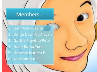Members...
1. Diah Ayu Puspita
2. Dinda Dewi Nurhayati
3. Gatthy Prayitno Putri
4. Hanif Ratna Yunia
5. Honesty Nurizza P
6. Yeni Katon R. S
 