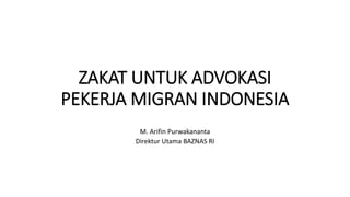 ZAKAT UNTUK ADVOKASI
PEKERJA MIGRAN INDONESIA
M. Arifin Purwakananta
Direktur Utama BAZNAS RI
 