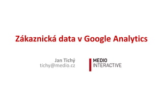 Zákaznická	data	v	Google	Analytics
Jan	Tichý
tichy@medio.cz
 