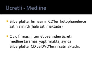 Silverplatter firmasının CD’leri kütüphanelerce satın alınırdı (hala satılmaktadır) Ovid firması internet üzerinden ücretli medline taraması yaptırmakta, ayrıca Silverplatter CD ve DVD’lerini satmaktadır. 