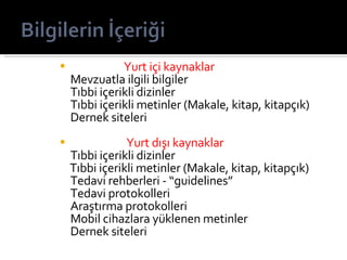 Yurt içi kaynaklar Mevzuatla ilgili bilgiler Tıbbi içerikli dizinler Tıbbi içerikli metinler (Makale, kitap, kitapçık) Dernek siteleri Yurt ışı kaynaklar Tıbbi içerikli dizinler  Tıbbi içerikli metinler (Makale, kitap, kitapçık)  Tedavi rehberleri - “guidelines” Tedavi protokolleri Araştırma protokolleri Mobil cihazlara yüklenen metinler Dernek siteleri 