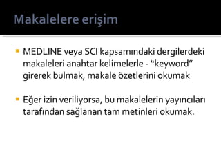 MEDLINE veya SCI kapsamındaki dergilerdeki makaleleri anahtar kelimelerle - “keyword” girerek bulmak, makale özetlerini okumak Eğer izin veriliyorsa, bu makalelerin yayıncıları tarafından sağlanan tam metinleri okumak. 