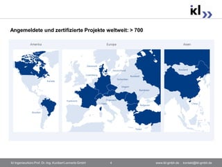 Angemeldete und zertifizierte Projekte weltweit: > 700




ikl Ingenieurbüro Prof. Dr.-Ing. Kunibert Lennerts GmbH   4   www.ikl-gmbh.de . kontakt@ikl-gmbh.de
 
