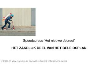 Spoedcursus ‘Het nieuwe decreet’
HET ZAKELIJK DEEL VAN HET BELEIDSPLAN
SOCIUS vzw, steunpunt sociaal-cultureel volwassenen...