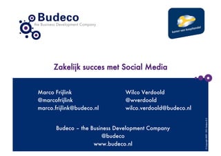 Zakelijk succes met Social Media


Marco Frijlink
                 Wilco Verdoold
@marcofrijlink
                 @wverdoold
marco.frijlink@budeco.nl
       wilco.verdoold@budeco.nl




                                                            © Copyright 2009 - 2011- Budeco B.V.
       Budeco – the Business Development Company
                        @budeco
                     www.budeco.nl
 