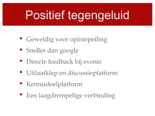Positief tegengeluid
 Geweldig voor opiniepeiling
 Sneller dan google
 Directe feedback bij events
 Uitlaatklep en discussieplatform
 Kennisdeelplatform
 Een laagdrempelige verbinding
 